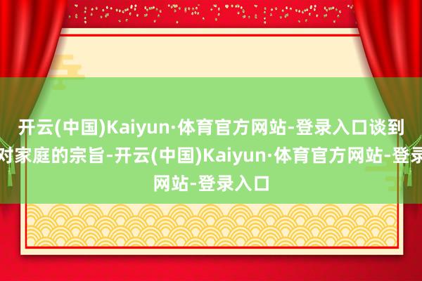 开云(中国)Kaiyun·体育官方网站-登录入口谈到我方对家庭的宗旨-开云(中国)Kaiyun·体育官方网站-登录入口
