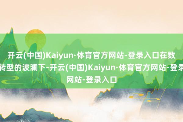 开云(中国)Kaiyun·体育官方网站-登录入口在数智化转型的波澜下-开云(中国)Kaiyun·体育官方网站-登录入口