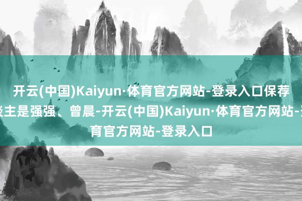 开云(中国)Kaiyun·体育官方网站-登录入口保荐代表东谈主是强强、曾晨-开云(中国)Kaiyun·体育官方网站-登录入口
