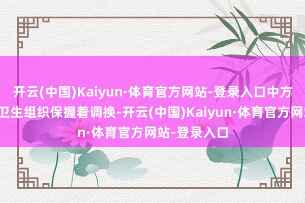 开云(中国)Kaiyun·体育官方网站-登录入口中方就此同天下卫生组织保握着调换-开云(中国)Kaiyun·体育官方网站-登录入口