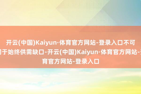开云(中国)Kaiyun·体育官方网站-登录入口不可绵薄等同于始终供需缺口-开云(中国)Kaiyun·体育官方网站-登录入口