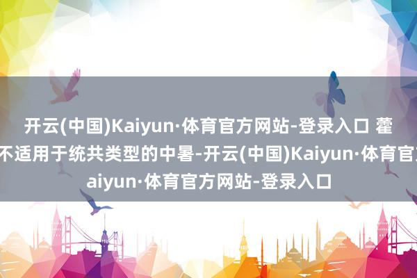 开云(中国)Kaiyun·体育官方网站-登录入口 藿香浩气类的药物不适用于统共类型的中暑-开云(中国)Kaiyun·体育官方网站-登录入口