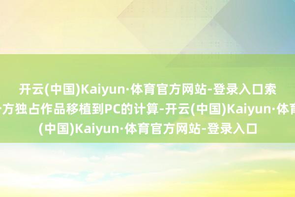 开云(中国)Kaiyun·体育官方网站-登录入口索尼大幅削减了将第一方独占作品移植到PC的计算-开云(中国)Kaiyun·体育官方网站-登录入口