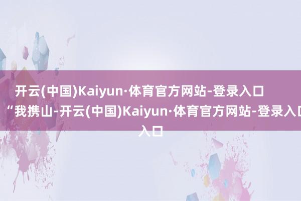 开云(中国)Kaiyun·体育官方网站-登录入口         “我携山-开云(中国)Kaiyun·体育官方网站-登录入口