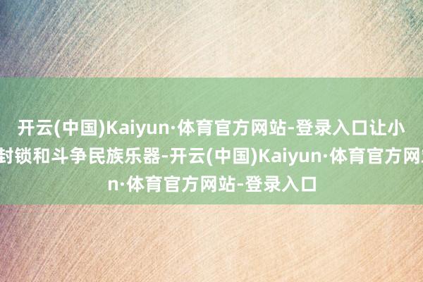 开云(中国)Kaiyun·体育官方网站-登录入口让小一又友从小封锁和斗争民族乐器-开云(中国)Kaiyun·体育官方网站-登录入口