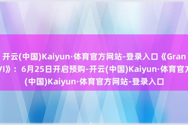 开云(中国)Kaiyun·体育官方网站-登录入口《Grand Theft Auto VI》：6月25日开启预购-开云(中国)Kaiyun·体育官方网站-登录入口