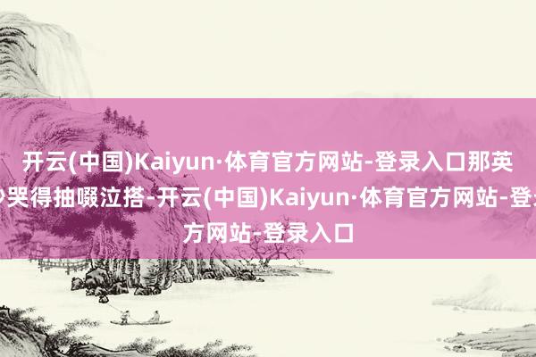 开云(中国)Kaiyun·体育官方网站-登录入口那英前一秒哭得抽啜泣搭-开云(中国)Kaiyun·体育官方网站-登录入口