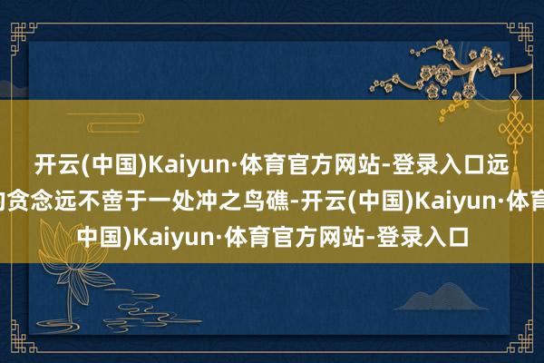 开云(中国)Kaiyun·体育官方网站-登录入口远超念念象不外日本的贪念远不啻于一处冲之鸟礁-开云(中国)Kaiyun·体育官方网站-登录入口