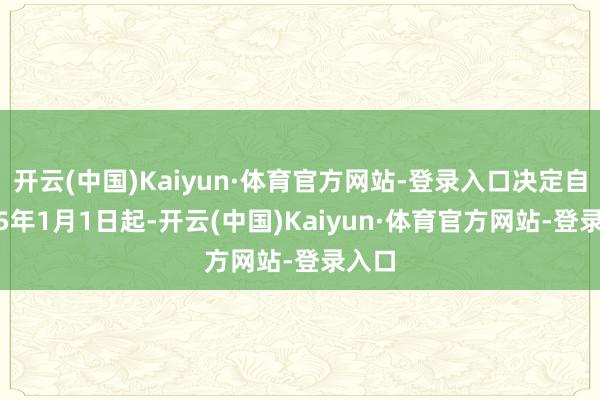 开云(中国)Kaiyun·体育官方网站-登录入口决定自2025年1月1日起-开云(中国)Kaiyun·体育官方网站-登录入口