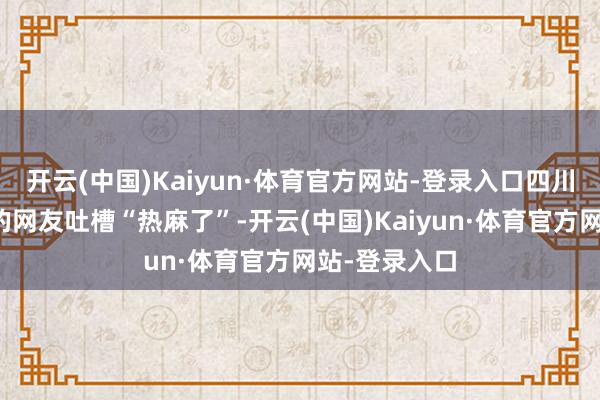 开云(中国)Kaiyun·体育官方网站-登录入口四川、重庆一带的网友吐槽“热麻了”-开云(中国)Kaiyun·体育官方网站-登录入口