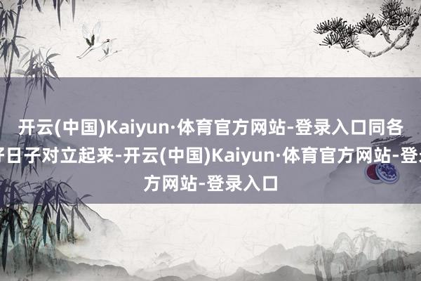 开云(中国)Kaiyun·体育官方网站-登录入口同各人过好日子对立起来-开云(中国)Kaiyun·体育官方网站-登录入口