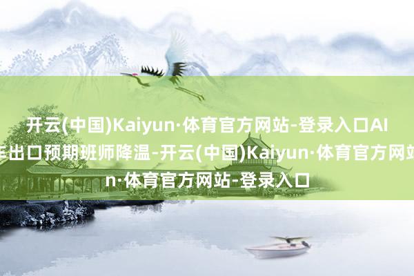 开云(中国)Kaiyun·体育官方网站-登录入口AI 存储、汽车出口预期班师降温-开云(中国)Kaiyun·体育官方网站-登录入口