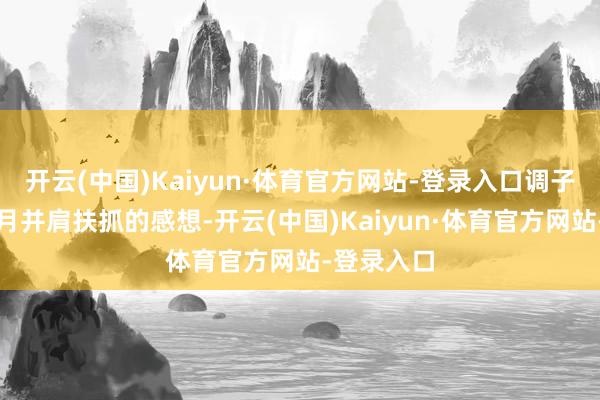 开云(中国)Kaiyun·体育官方网站-登录入口调子里藏着数月并肩扶抓的感想-开云(中国)Kaiyun·体育官方网站-登录入口