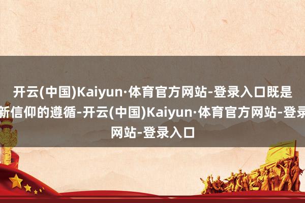 开云(中国)Kaiyun·体育官方网站-登录入口既是对翻新信仰的遵循-开云(中国)Kaiyun·体育官方网站-登录入口