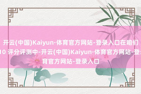开云(中国)Kaiyun·体育官方网站-登录入口在咱们的 9/10 评分评测中-开云(中国)Kaiyun·体育官方网站-登录入口