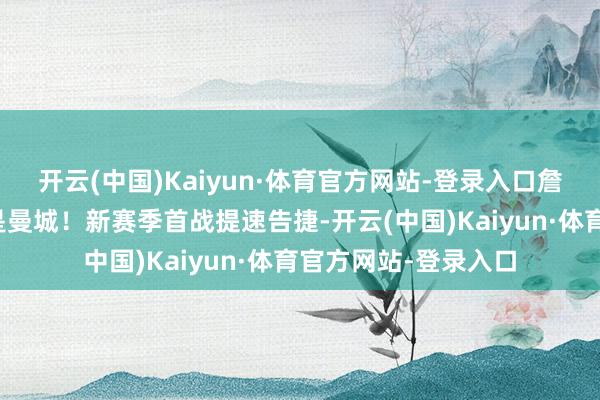 开云(中国)Kaiyun·体育官方网站-登录入口詹俊暗示：榜首球队是曼城！新赛季首战提速告捷-开云(中国)Kaiyun·体育官方网站-登录入口