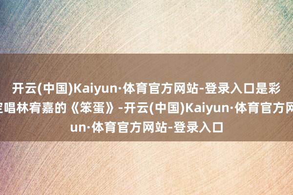 开云(中国)Kaiyun·体育官方网站-登录入口是彩排罢了才决定唱林宥嘉的《笨蛋》-开云(中国)Kaiyun·体育官方网站-登录入口