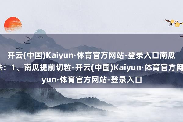 开云(中国)Kaiyun·体育官方网站-登录入口南瓜200克作念法：1、南瓜提前切粒-开云(中国)Kaiyun·体育官方网站-登录入口