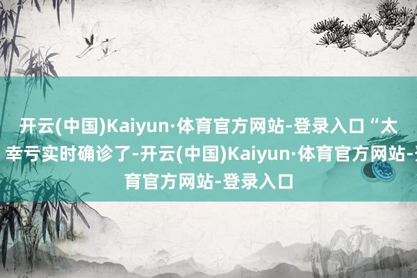 开云(中国)Kaiyun·体育官方网站-登录入口“太惊悸了！幸亏实时确诊了-开云(中国)Kaiyun·体育官方网站-登录入口