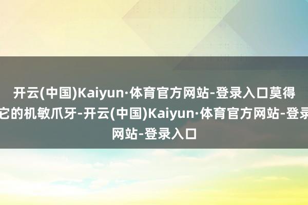 开云(中国)Kaiyun·体育官方网站-登录入口莫得失去它的机敏爪牙-开云(中国)Kaiyun·体育官方网站-登录入口