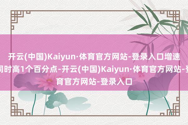 开云(中国)Kaiyun·体育官方网站-登录入口增速比昨年同时高1个百分点-开云(中国)Kaiyun·体育官方网站-登录入口