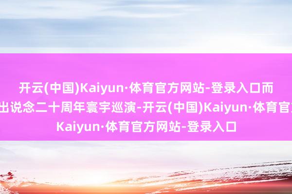 开云(中国)Kaiyun·体育官方网站-登录入口而是全部插足本年出说念二十周年寰宇巡演-开云(中国)Kaiyun·体育官方网站-登录入口