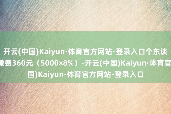 开云(中国)Kaiyun·体育官方网站-登录入口个东谈主账户每月新增缴费360元（5000×8%）-开云(中国)Kaiyun·体育官方网站-登录入口
