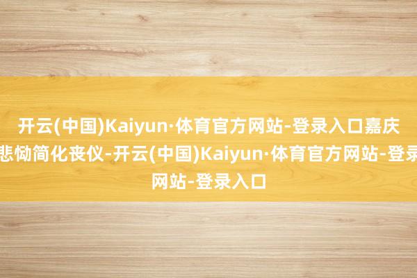 开云(中国)Kaiyun·体育官方网站-登录入口嘉庆强忍悲恸简化丧仪-开云(中国)Kaiyun·体育官方网站-登录入口