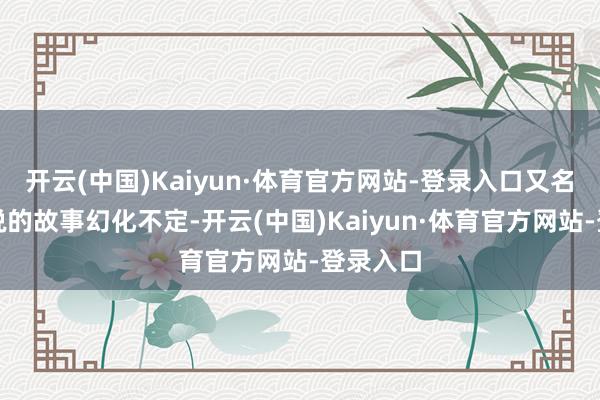 开云(中国)Kaiyun·体育官方网站-登录入口又名女子论说的故事幻化不定-开云(中国)Kaiyun·体育官方网站-登录入口
