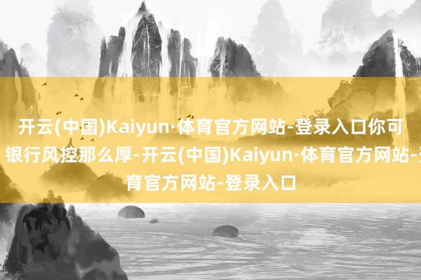 开云(中国)Kaiyun·体育官方网站-登录入口你可能思笑：银行风控那么厚-开云(中国)Kaiyun·体育官方网站-登录入口