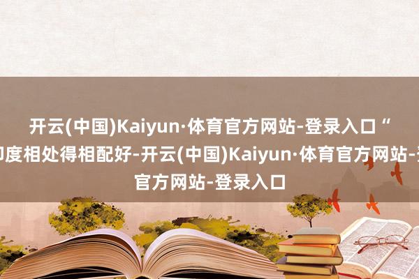 开云(中国)Kaiyun·体育官方网站-登录入口　　“咱们跟印度相处得相配好-开云(中国)Kaiyun·体育官方网站-登录入口