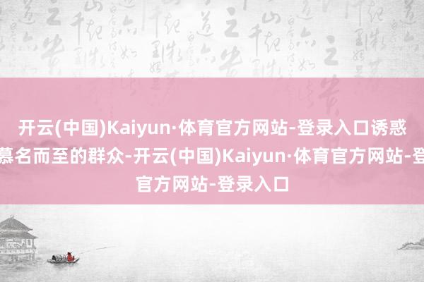 开云(中国)Kaiyun·体育官方网站-登录入口诱惑了稠密慕名而至的群众-开云(中国)Kaiyun·体育官方网站-登录入口