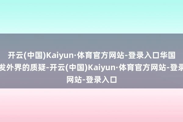开云(中国)Kaiyun·体育官方网站-登录入口华国锋打发外界的质疑-开云(中国)Kaiyun·体育官方网站-登录入口