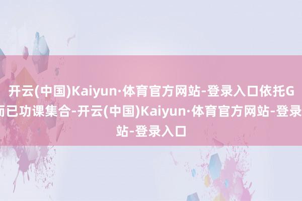 开云(中国)Kaiyun·体育官方网站-登录入口依托GLN而已功课集合-开云(中国)Kaiyun·体育官方网站-登录入口