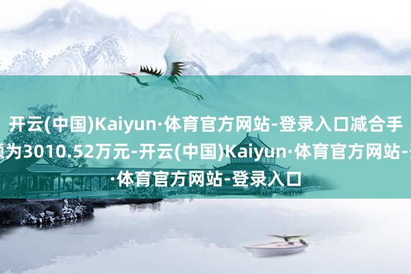 开云(中国)Kaiyun·体育官方网站-登录入口减合手套现款额为3010.52万元-开云(中国)Kaiyun·体育官方网站-登录入口