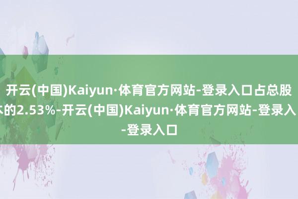 开云(中国)Kaiyun·体育官方网站-登录入口占总股本的2.53%-开云(中国)Kaiyun·体育官方网站-登录入口