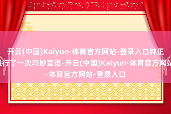 开云(中国)Kaiyun·体育官方网站-登录入口钟正国就与他进行了一次巧妙言语-开云(中国)Kaiyun·体育官方网站-登录入口