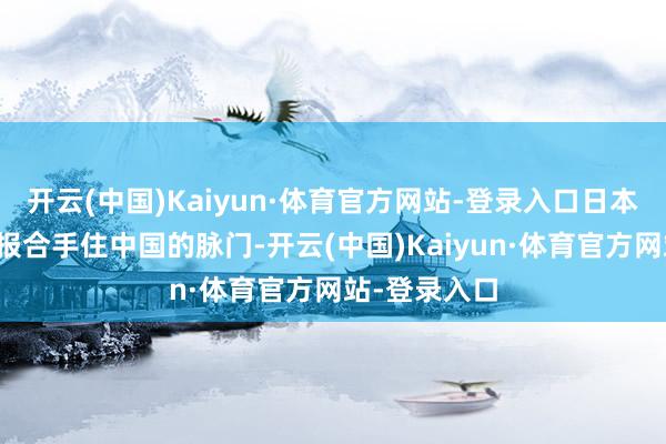 开云(中国)Kaiyun·体育官方网站-登录入口日本一方面用谍报合手住中国的脉门-开云(中国)Kaiyun·体育官方网站-登录入口