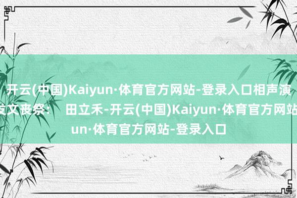 开云(中国)Kaiyun·体育官方网站-登录入口相声演员郝梦春发文丧祭：  　　田立禾-开云(中国)Kaiyun·体育官方网站-登录入口