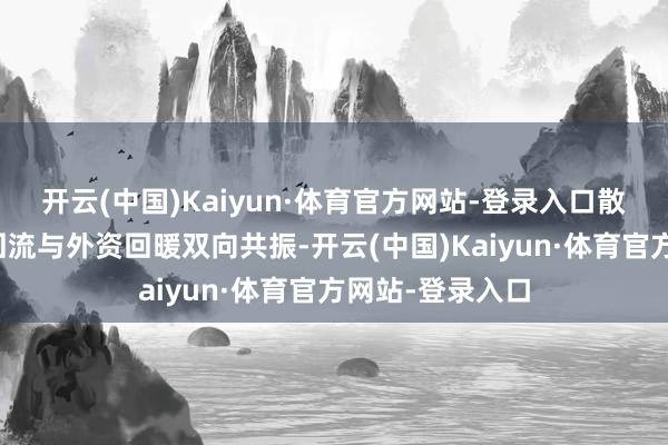 开云(中国)Kaiyun·体育官方网站-登录入口散户、杠杆资金回流与外资回暖双向共振-开云(中国)Kaiyun·体育官方网站-登录入口