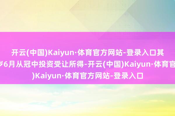开云(中国)Kaiyun·体育官方网站-登录入口其大部分股份于客岁6月从冠中投资受让所得-开云(中国)Kaiyun·体育官方网站-登录入口