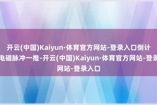 开云(中国)Kaiyun·体育官方网站-登录入口倒计时后电磁脉冲一推-开云(中国)Kaiyun·体育官方网站-登录入口
