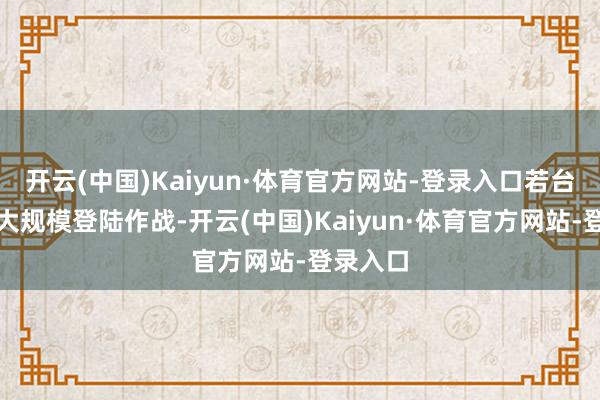 开云(中国)Kaiyun·体育官方网站-登录入口若台海发生大规模登陆作战-开云(中国)Kaiyun·体育官方网站-登录入口
