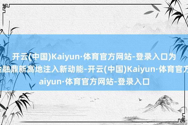 开云(中国)Kaiyun·体育官方网站-登录入口为前海树立跨境金融鼎新高地注入新动能-开云(中国)Kaiyun·体育官方网站-登录入口