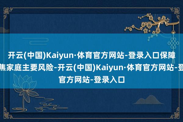 开云(中国)Kaiyun·体育官方网站-登录入口保障职守聚焦家庭主要风险-开云(中国)Kaiyun·体育官方网站-登录入口