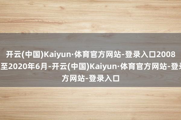 开云(中国)Kaiyun·体育官方网站-登录入口2008年9月至2020年6月-开云(中国)Kaiyun·体育官方网站-登录入口