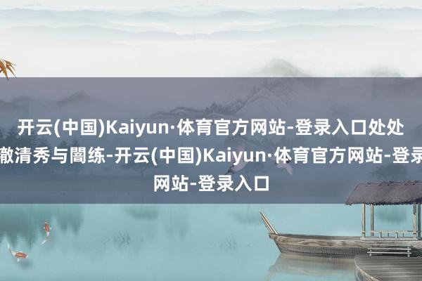 开云(中国)Kaiyun·体育官方网站-登录入口处处彰澄澈清秀与闇练-开云(中国)Kaiyun·体育官方网站-登录入口