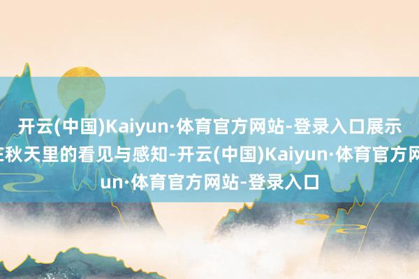 开云(中国)Kaiyun·体育官方网站-登录入口展示影相东谈主在秋天里的看见与感知-开云(中国)Kaiyun·体育官方网站-登录入口