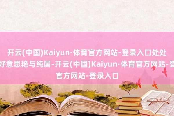 开云(中国)Kaiyun·体育官方网站-登录入口处处彰昭着好意思艳与纯属-开云(中国)Kaiyun·体育官方网站-登录入口