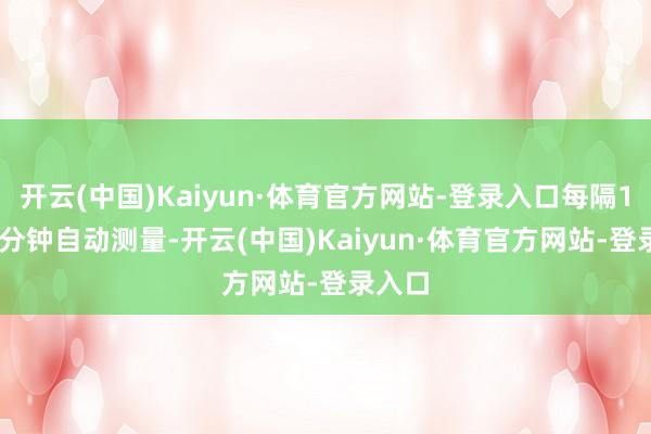 开云(中国)Kaiyun·体育官方网站-登录入口每隔15-30分钟自动测量-开云(中国)Kaiyun·体育官方网站-登录入口